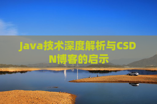 Java技术深度解析与CSDN博客的启示 Java技术深度解析与CSDN博客的启示